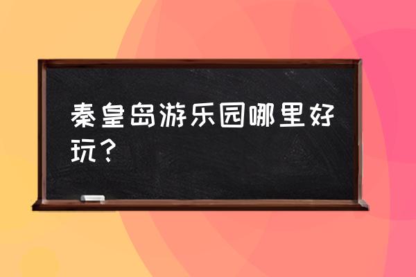 秦皇岛乐岛住宿 秦皇岛游乐园哪里好玩？