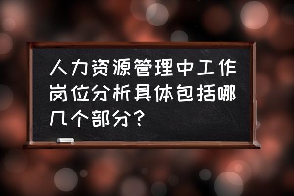 岗位分析 人力资源管理中工作岗位分析具体包括哪几个部分？