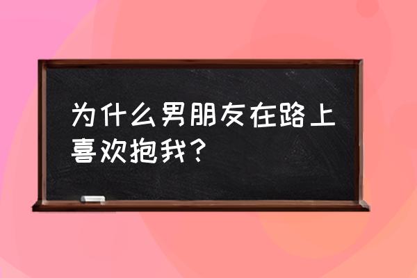 想要抱着你 为什么男朋友在路上喜欢抱我？