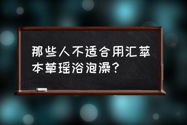 瑶浴有不适合哪些人做 那些人不适合用汇萃本草瑶浴泡澡？