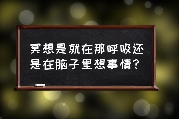 冥想时脑子里应该想啥呢 冥想是就在那呼吸还是在脑子里想事情？