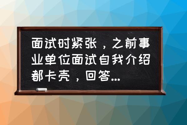 面试心理紧张怎么办 面试时紧张，之前事业单位面试自我介绍都卡壳，回答更是语无伦次什么也想不出来，怎么办？