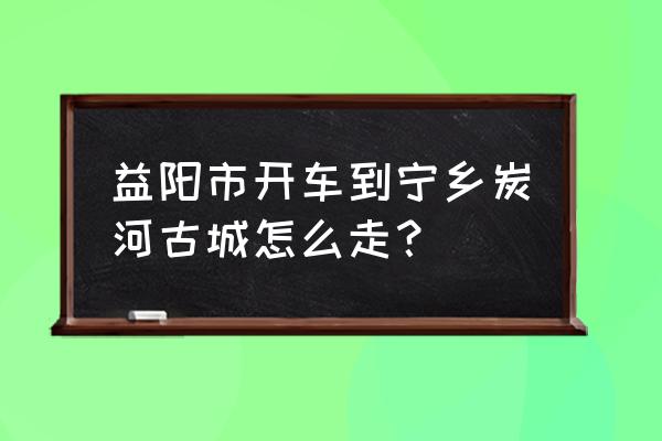 宁乡炭河古城表演门票 益阳市开车到宁乡炭河古城怎么走？