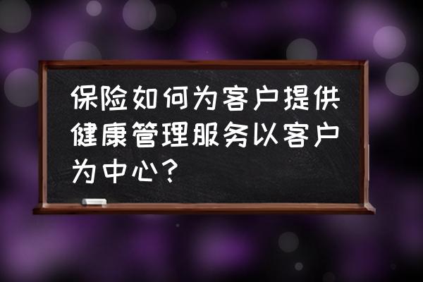 客户服务与管理 保险如何为客户提供健康管理服务以客户为中心？