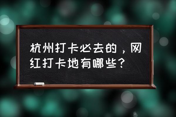 冬季杭州游玩必去的地方 杭州打卡必去的，网红打卡地有哪些？