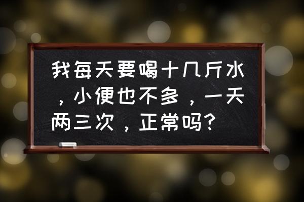 正常人一天喝多少水最好 我每天要喝十几斤水，小便也不多，一天两三次，正常吗？