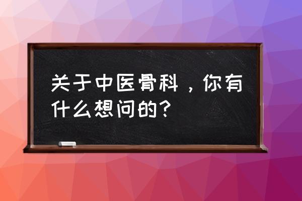 骨科常见的十种疾病 关于中医骨科，你有什么想问的？