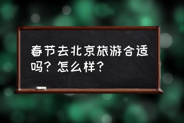 春节是否适合游北京 春节去北京旅游合适吗？怎么样？