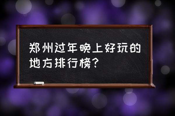 郑州有什么好玩的 郑州过年晚上好玩的地方排行榜？