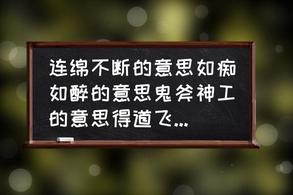 连绵的山叫 连绵不断的意思如痴如醉的意思鬼斧神工的意思得道飞升的意思？