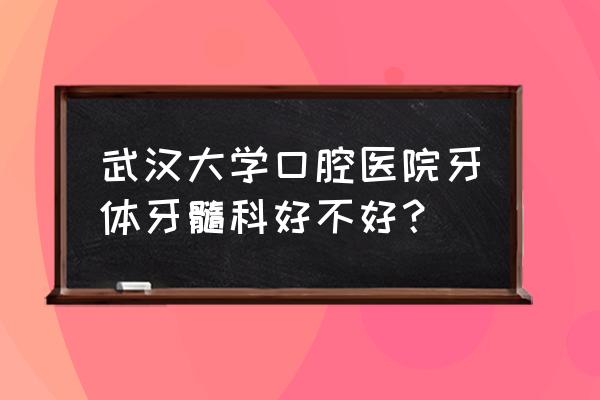 牙体牙髓 武汉大学口腔医院牙体牙髓科好不好？