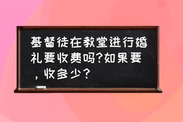 教徒每月要捐给教堂多少钱 基督徒在教堂进行婚礼要收费吗?如果要，收多少？