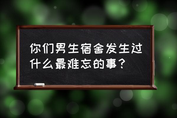 快乐男声66进20 你们男生宿舍发生过什么最难忘的事？