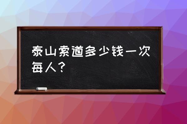 泰山后石坞门票多少钱 泰山索道多少钱一次每人？