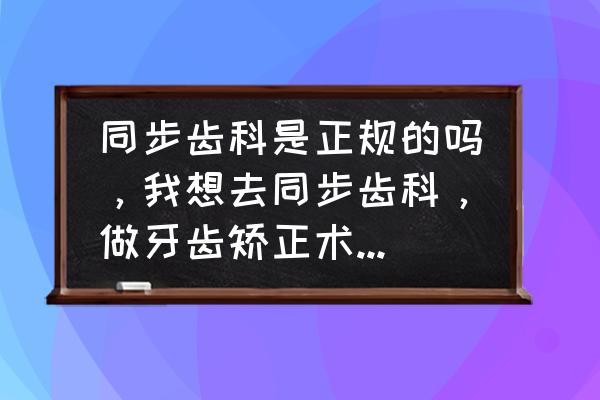 同步齿科官网价目表 同步齿科是正规的吗，我想去同步齿科，做牙齿矫正术，不知道好不好，是不是正规医院？