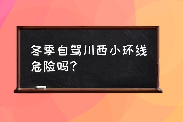 冬季川西小环线路线图 冬季自驾川西小环线危险吗？