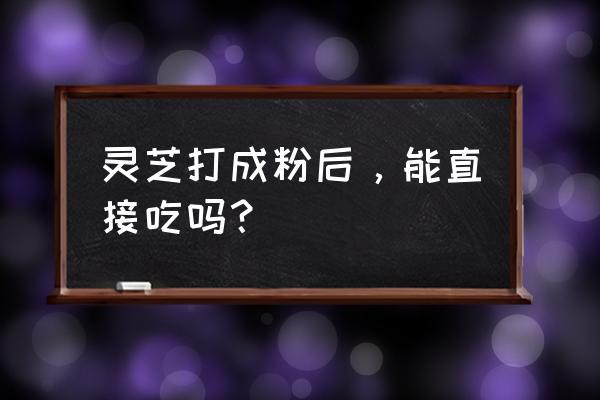 野生灵芝怎么吃最好 灵芝打成粉后，能直接吃吗？