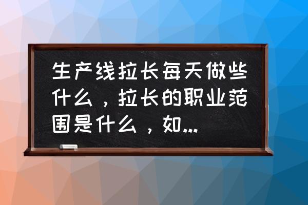 生产计划工作流程怎么写 生产线拉长每天做些什么，拉长的职业范围是什么，如何带拉、管人？