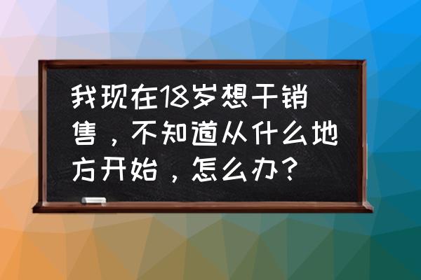 产品知识对销售重要性 我现在18岁想干销售，不知道从什么地方开始，怎么办？