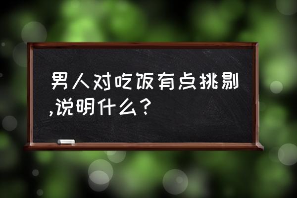 一个男人对你挑剔说明什么 男人对吃饭有点挑剔,说明什么？