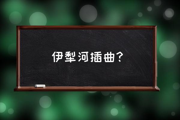 伊犁河我心中的歌 伊犁河插曲？