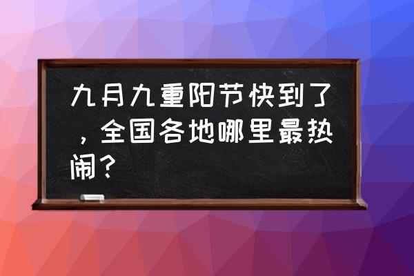 富川秀水状元村的历史 九月九重阳节快到了，全国各地哪里最热闹？