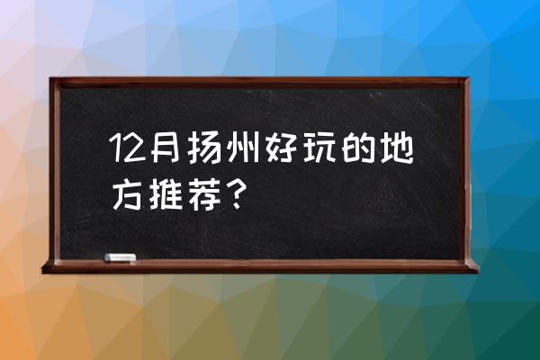 江苏扬州必去的旅游景点大全 12月扬州好玩的地方推荐？