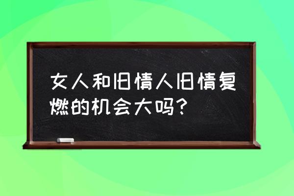 分手五年后还可以旧情复燃吗 女人和旧情人旧情复燃的机会大吗？