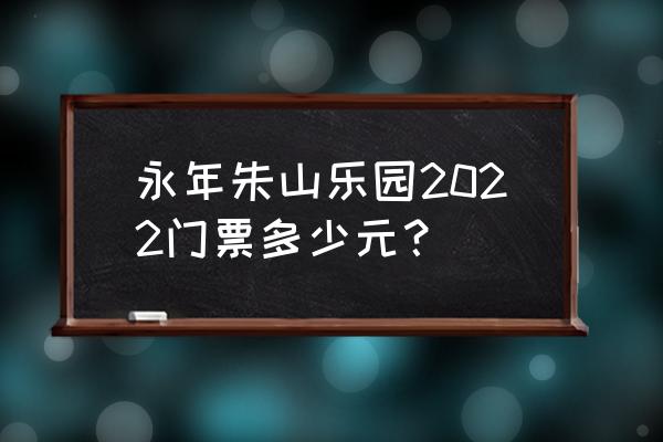 朱山门票价目表 永年朱山乐园2022门票多少元？