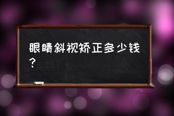 矫正视力手术多少钱 眼睛斜视矫正多少钱？