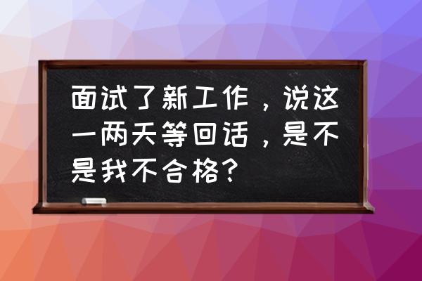 二次面试问题及回答技巧 面试了新工作，说这一两天等回话，是不是我不合格？