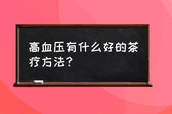 高血压喝茶叶好不好 高血压有什么好的茶疗方法？