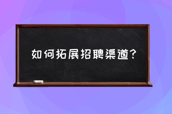 渠道拓展的背景 如何拓展招聘渠道？