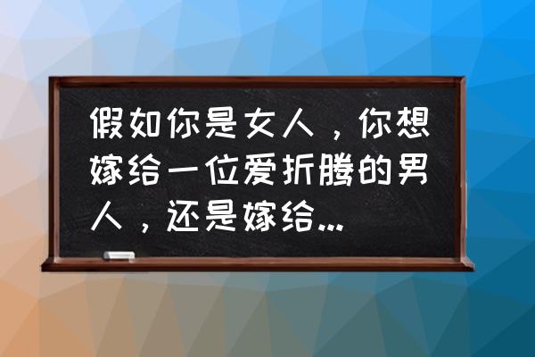 我要折腾 假如你是女人，你想嫁给一位爱折腾的男人，还是嫁给平凡的男人？