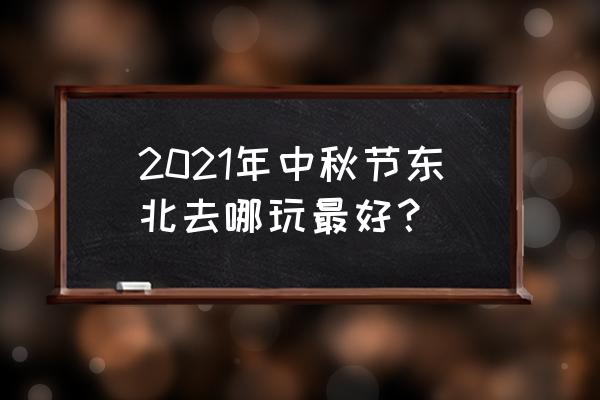 中秋适合去哪儿玩 2021年中秋节东北去哪玩最好？