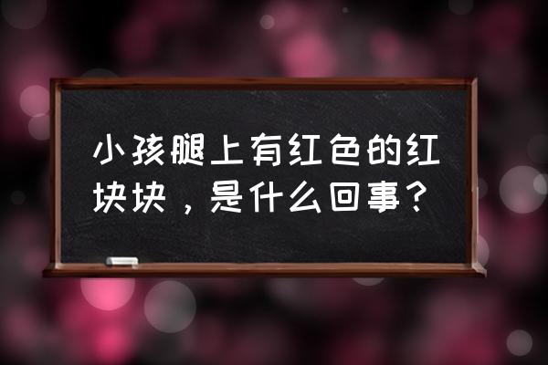 腿上起红疙瘩 小孩腿上有红色的红块块，是什么回事？