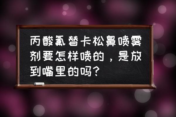 丙酸氟替卡松喷鼻剂的危害 丙酸氟替卡松鼻喷雾剂要怎样喷的，是放到嘴里的吗？