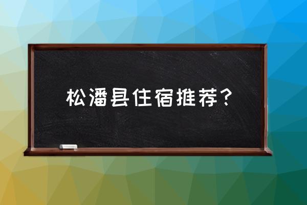 松潘古城住宿推荐 松潘县住宿推荐？