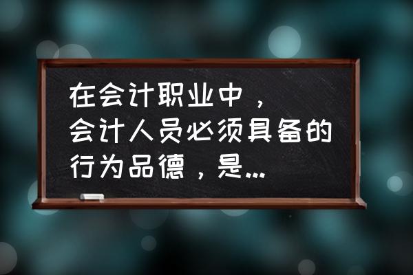 会计人员最基本的职业道德 在会计职业中，（）会计人员必须具备的行为品德，是会计职业道德规范的灵魂？