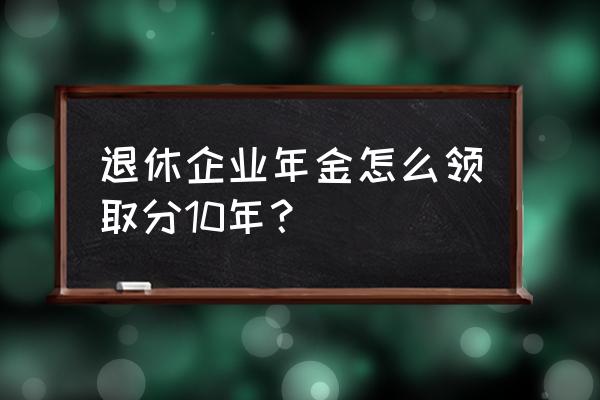 企业年金退休后怎么申请领取 退休企业年金怎么领取分10年？