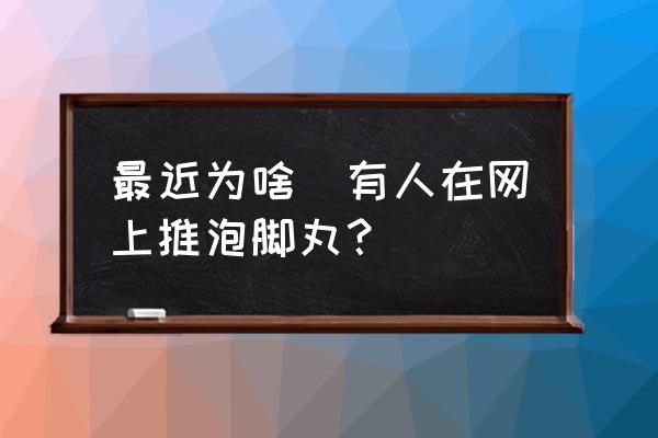 日本丸荣官网 最近为啥沒有人在网上推泡脚丸？