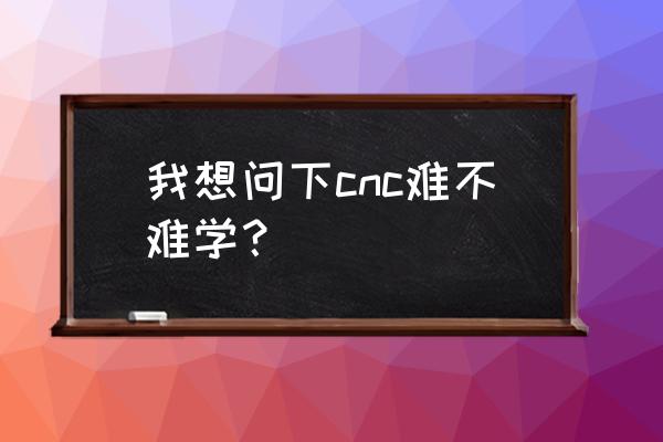 线切割学徒一般学多久 我想问下cnc难不难学？