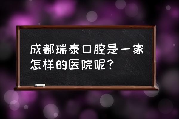 上海哪里拔智齿比较正规 成都瑞泰口腔是一家怎样的医院呢？