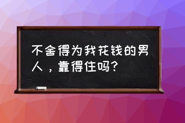 男人一毛不拔什么心理 不舍得为我花钱的男人，靠得住吗？