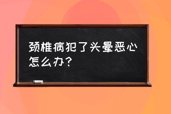 颈椎病犯了快速解决的办法 颈椎病犯了头晕恶心怎么办？