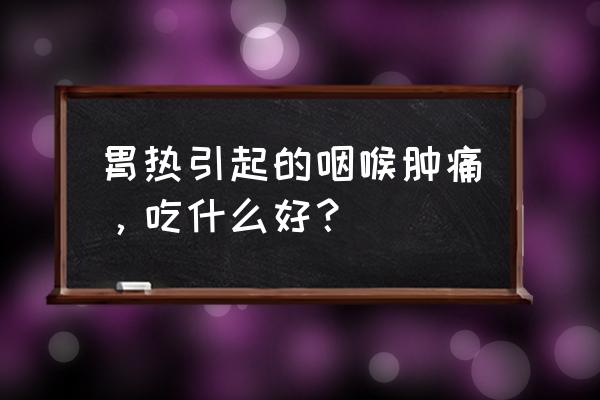 喉咙发炎适合吃什么东西 胃热引起的咽喉肿痛，吃什么好？