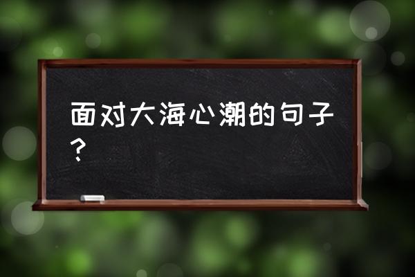 让自己的心胸变得宽广的句子 面对大海心潮的句子？