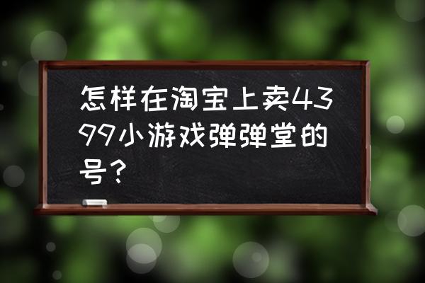 4399弹弹堂交易平台 怎样在淘宝上卖4399小游戏弹弹堂的号？