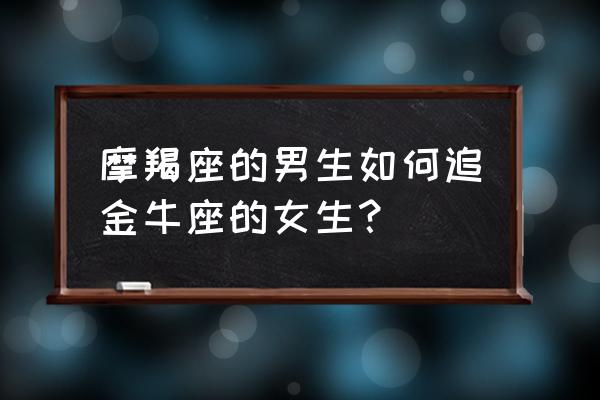 分手后如何二次吸引摩羯男 摩羯座的男生如何追金牛座的女生？