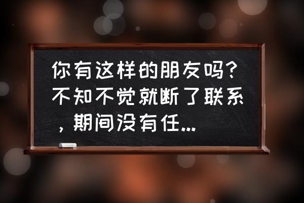 你是啥样子的人 你有这样的朋友吗？不知不觉就断了联系，期间没有任何矛盾，有何感受？